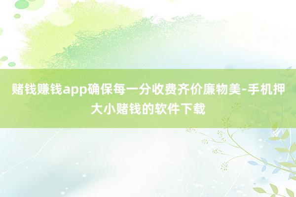 赌钱赚钱app确保每一分收费齐价廉物美-手机押大小赌钱的软件下载