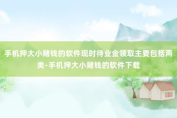 手机押大小赌钱的软件现时待业金领取主要包括两类-手机押大小赌钱的软件下载