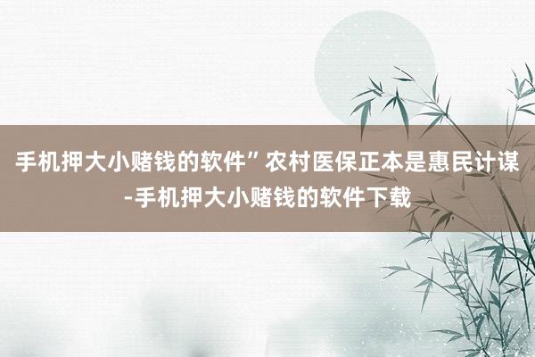 手机押大小赌钱的软件”农村医保正本是惠民计谋-手机押大小赌钱的软件下载