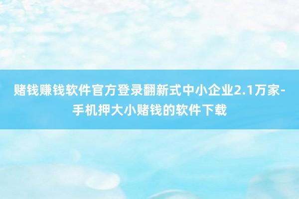 赌钱赚钱软件官方登录翻新式中小企业2.1万家-手机押大小赌钱的软件下载