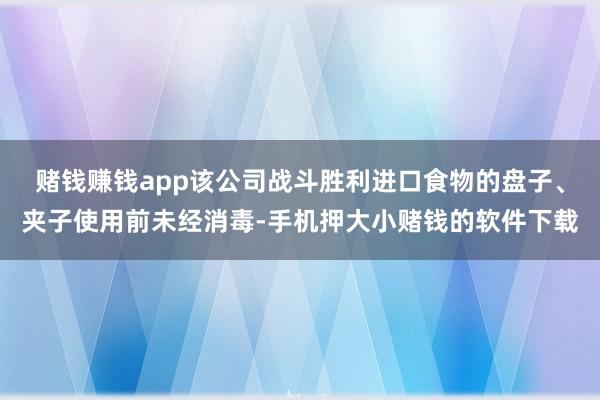 赌钱赚钱app该公司战斗胜利进口食物的盘子、夹子使用前未经消毒-手机押大小赌钱的软件下载