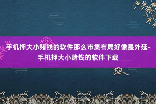 手机押大小赌钱的软件那么市集布局好像是外延-手机押大小赌钱的软件下载