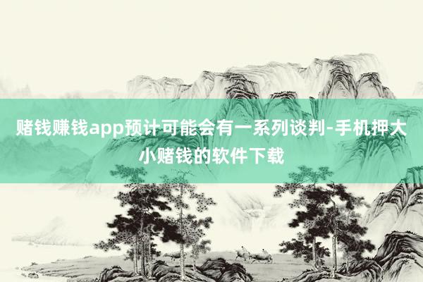 赌钱赚钱app预计可能会有一系列谈判-手机押大小赌钱的软件下载