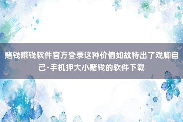 赌钱赚钱软件官方登录这种价值如故特出了戏脚自己-手机押大小赌钱的软件下载