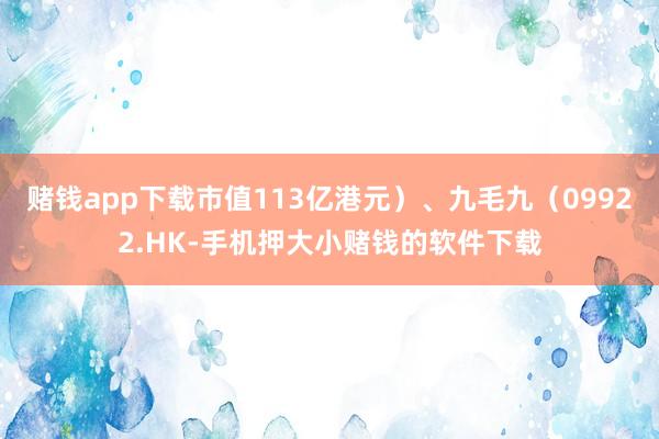 赌钱app下载市值113亿港元)、九毛九(09922.HK-手机押大小赌钱的软件下载