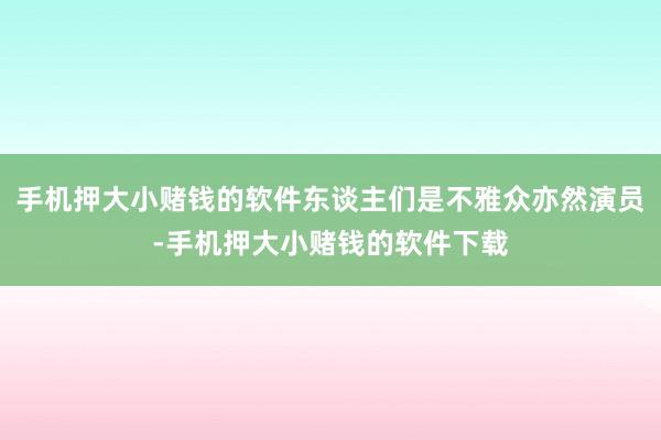 手机押大小赌钱的软件东谈主们是不雅众亦然演员-手机押大小赌钱的软件下载