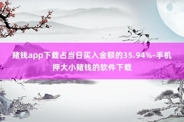 赌钱app下载占当日买入金额的35.94%-手机押大小赌钱的软件下载