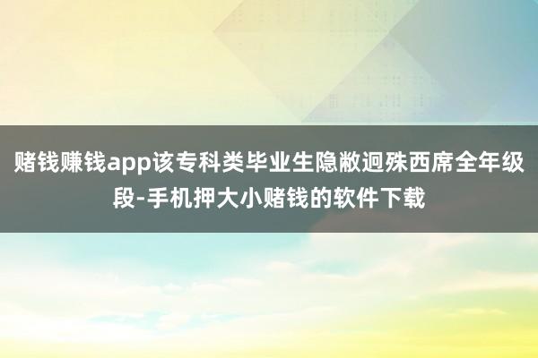 赌钱赚钱app该专科类毕业生隐敝迥殊西席全年级段-手机押大小赌钱的软件下载