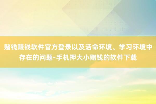 赌钱赚钱软件官方登录以及活命环境、学习环境中存在的问题-手机押大小赌钱的软件下载