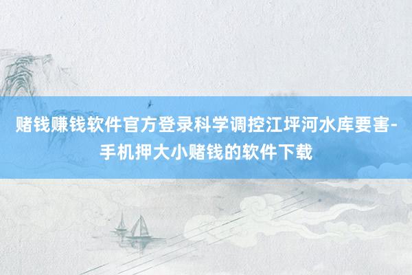 赌钱赚钱软件官方登录科学调控江坪河水库要害-手机押大小赌钱的软件下载