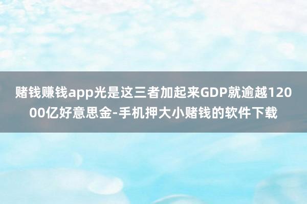 赌钱赚钱app光是这三者加起来GDP就逾越12000亿好意思金-手机押大小赌钱的软件下载