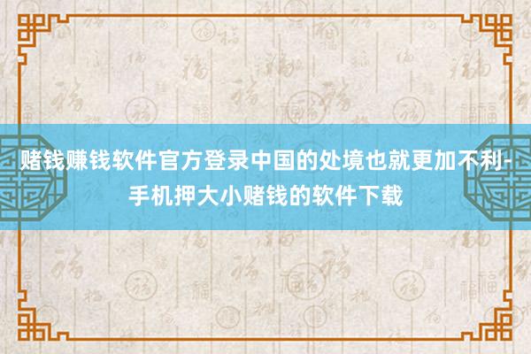 赌钱赚钱软件官方登录中国的处境也就更加不利-手机押大小赌钱的软件下载