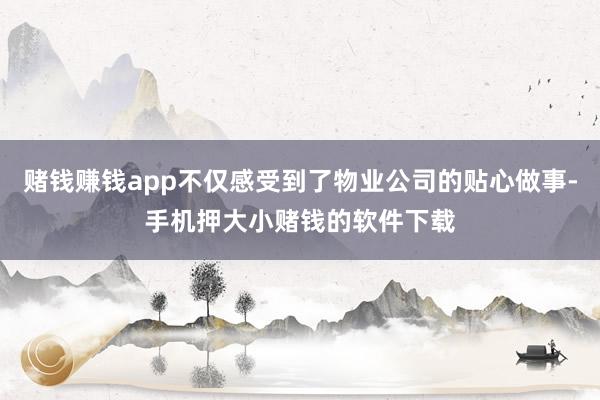 赌钱赚钱app不仅感受到了物业公司的贴心做事-手机押大小赌钱的软件下载