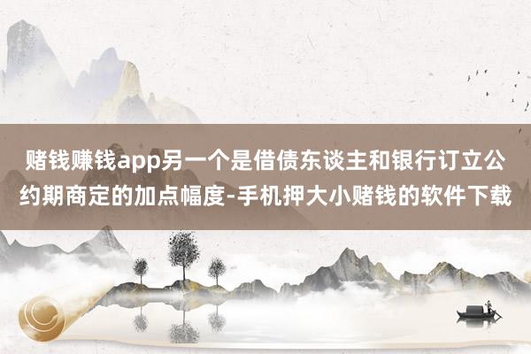 赌钱赚钱app另一个是借债东谈主和银行订立公约期商定的加点幅度-手机押大小赌钱的软件下载
