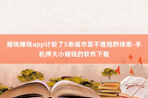 赌钱赚钱app计较了5条城市景不雅视野绿廊-手机押大小赌钱的软件下载