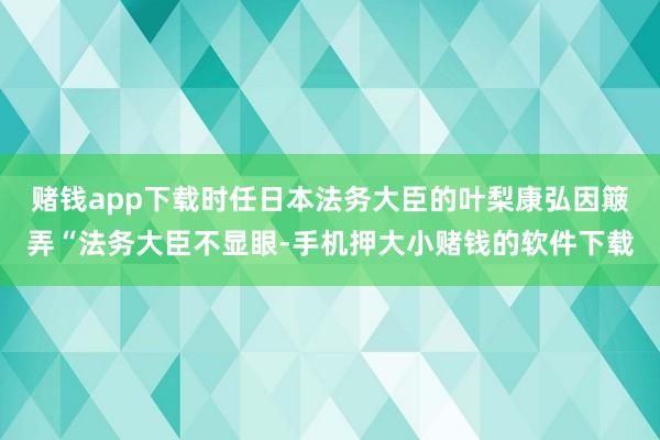 赌钱app下载时任日本法务大臣的叶梨康弘因簸弄“法务大臣不显眼-手机押大小赌钱的软件下载