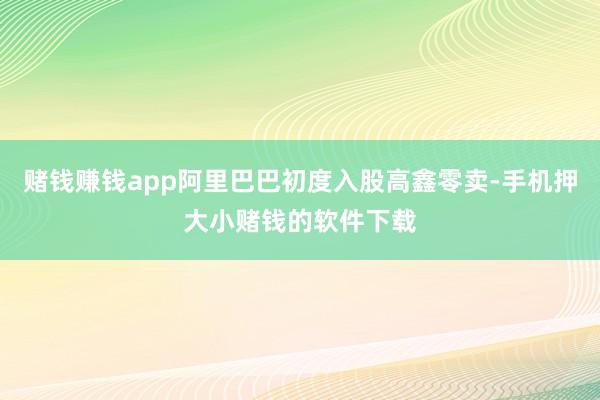 赌钱赚钱app阿里巴巴初度入股高鑫零卖-手机押大小赌钱的软件下载