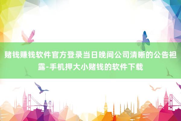 赌钱赚钱软件官方登录当日晚间公司清晰的公告袒露-手机押大小赌钱的软件下载