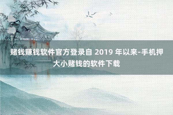 赌钱赚钱软件官方登录自 2019 年以来-手机押大小赌钱的软件下载