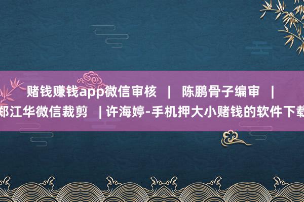 赌钱赚钱app微信审核 | 陈鹏骨子编审 | 郑江华微信裁剪 | 许海婷-手机押大小赌钱的软件下载