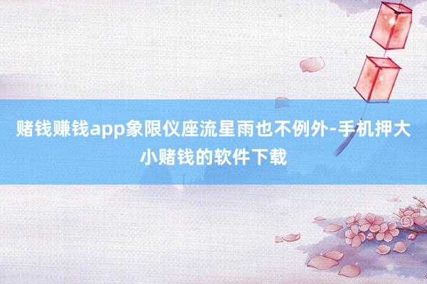 赌钱赚钱app象限仪座流星雨也不例外-手机押大小赌钱的软件下载
