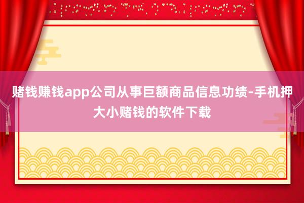 赌钱赚钱app公司从事巨额商品信息功绩-手机押大小赌钱的软件下载