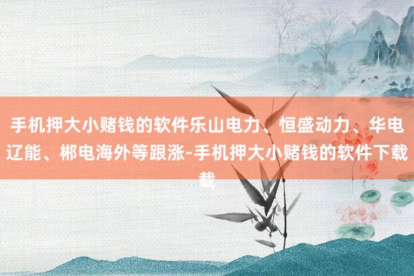 手机押大小赌钱的软件乐山电力、恒盛动力、华电辽能、郴电海外等跟涨-手机押大小赌钱的软件下载