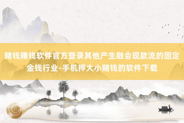 赌钱赚钱软件官方登录其他产生融会现款流的固定金钱行业-手机押大小赌钱的软件下载