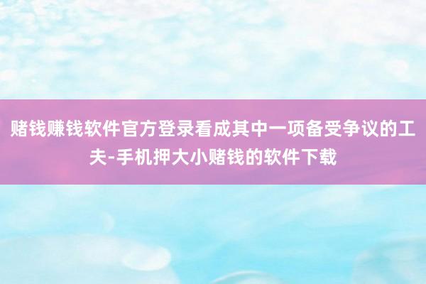 赌钱赚钱软件官方登录看成其中一项备受争议的工夫-手机押大小赌钱的软件下载