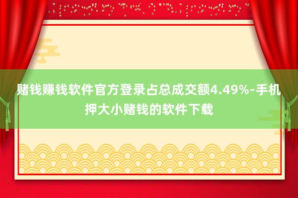 赌钱赚钱软件官方登录占总成交额4.49%-手机押大小赌钱的软件下载