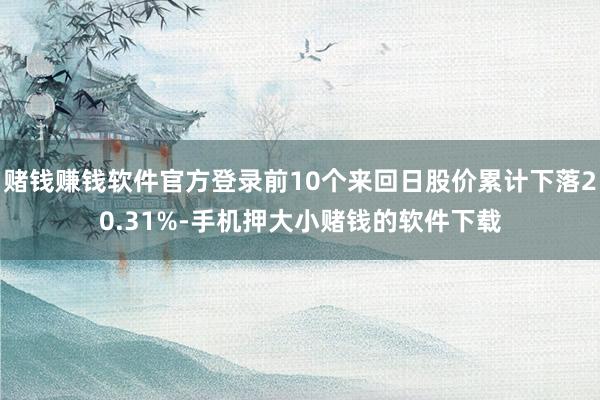 赌钱赚钱软件官方登录前10个来回日股价累计下落20.31%-手机押大小赌钱的软件下载