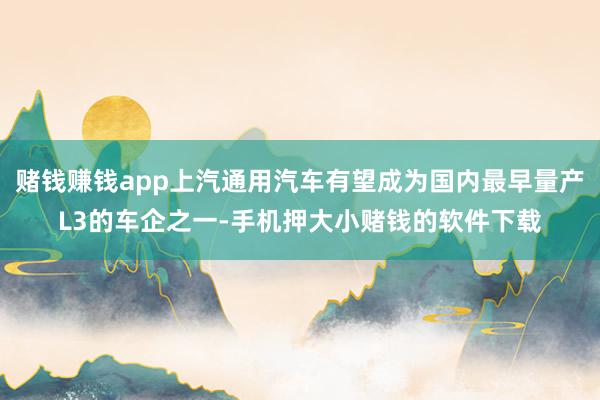 赌钱赚钱app上汽通用汽车有望成为国内最早量产L3的车企之一-手机押大小赌钱的软件下载