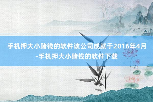手机押大小赌钱的软件该公司成就于2016年4月-手机押大小赌钱的软件下载