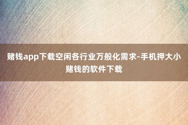 赌钱app下载空闲各行业万般化需求-手机押大小赌钱的软件下载