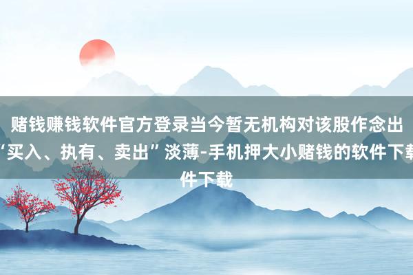 赌钱赚钱软件官方登录当今暂无机构对该股作念出“买入、执有、卖出”淡薄-手机押大小赌钱的软件下载