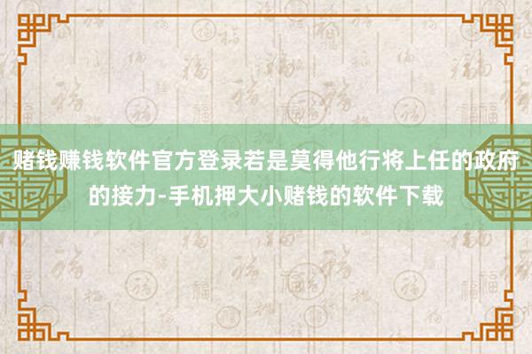 赌钱赚钱软件官方登录若是莫得他行将上任的政府的接力-手机押大小赌钱的软件下载
