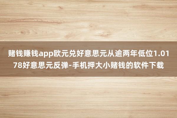 赌钱赚钱app欧元兑好意思元从逾两年低位1.0178好意思元反弹-手机押大小赌钱的软件下载