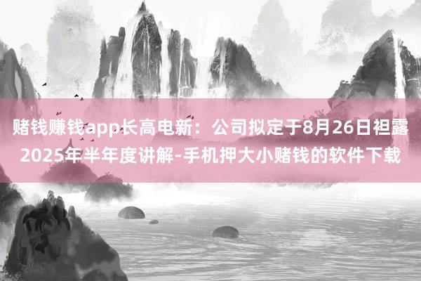 赌钱赚钱app长高电新：公司拟定于8月26日袒露2025年半年度讲解-手机押大小赌钱的软件下载