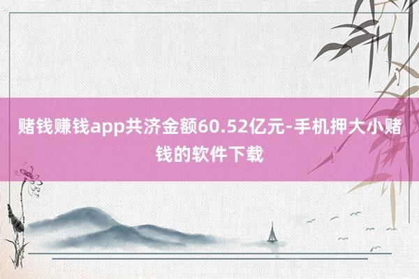 赌钱赚钱app共济金额60.52亿元-手机押大小赌钱的软件下载