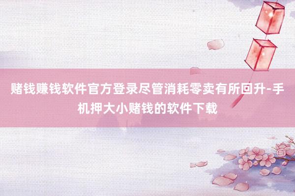 赌钱赚钱软件官方登录尽管消耗零卖有所回升-手机押大小赌钱的软件下载