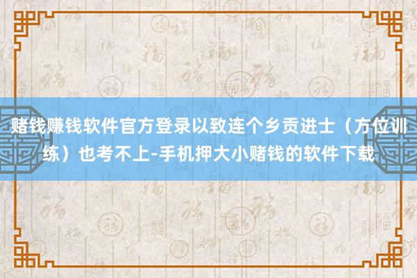 赌钱赚钱软件官方登录以致连个乡贡进士（方位训练）也考不上-手机押大小赌钱的软件下载