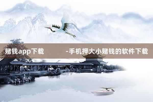 赌钱app下载            -手机押大小赌钱的软件下载