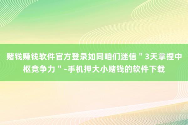 赌钱赚钱软件官方登录如同咱们迷信＂3天掌捏中枢竞争力＂-手机押大小赌钱的软件下载