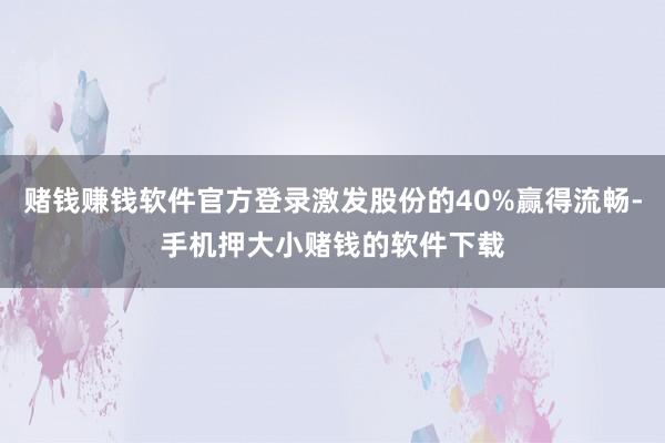 赌钱赚钱软件官方登录激发股份的40%赢得流畅-手机押大小赌钱的软件下载