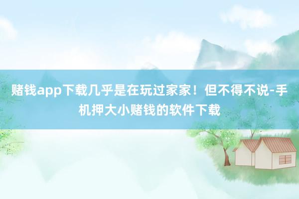 赌钱app下载几乎是在玩过家家！但不得不说-手机押大小赌钱的软件下载