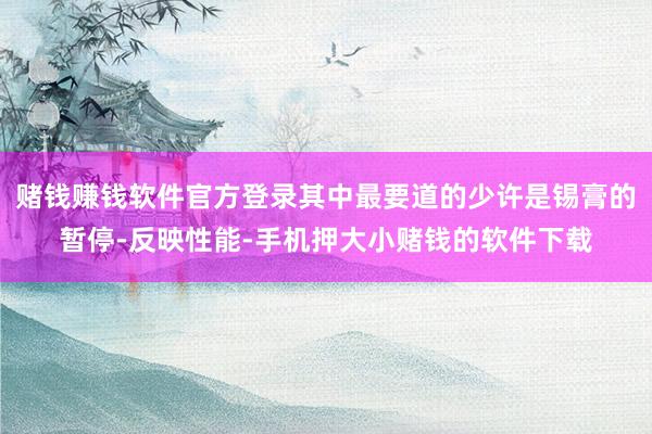 赌钱赚钱软件官方登录其中最要道的少许是锡膏的暂停-反映性能-手机押大小赌钱的软件下载