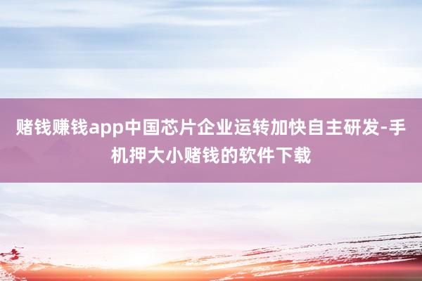 赌钱赚钱app中国芯片企业运转加快自主研发-手机押大小赌钱的软件下载