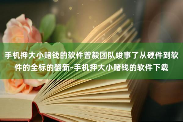 手机押大小赌钱的软件曾毅团队竣事了从硬件到软件的全标的翻新-手机押大小赌钱的软件下载