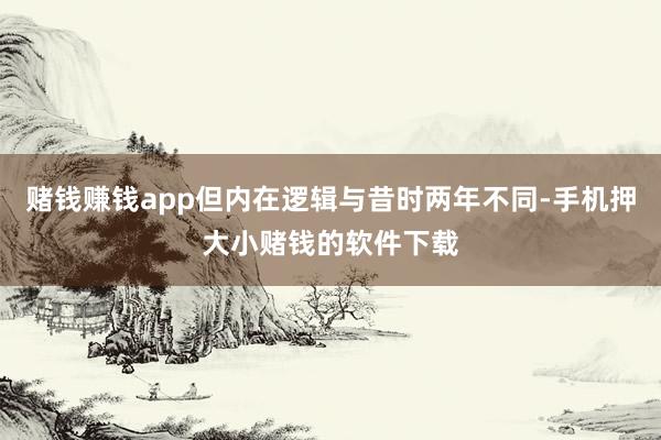 赌钱赚钱app但内在逻辑与昔时两年不同-手机押大小赌钱的软件下载