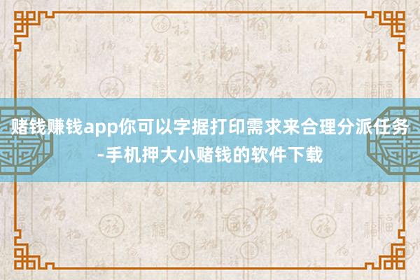 赌钱赚钱app你可以字据打印需求来合理分派任务-手机押大小赌钱的软件下载